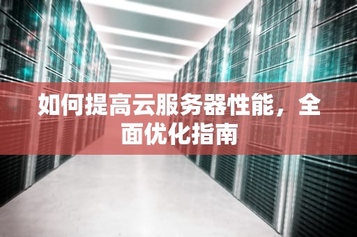 如何提高云服务器性能，全面优化指南