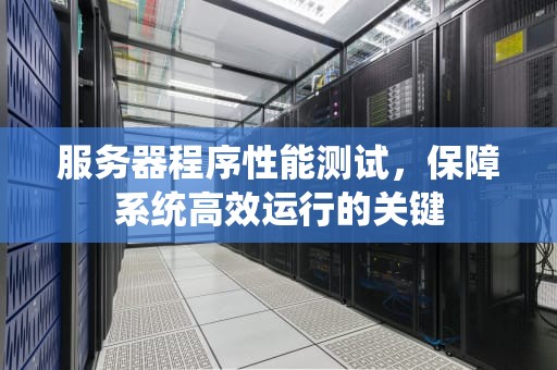 服务器程序性能测试，保障系统高效运行的关键