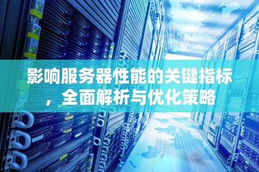 影响服务器性能的关键指标，全面解析与优化策略