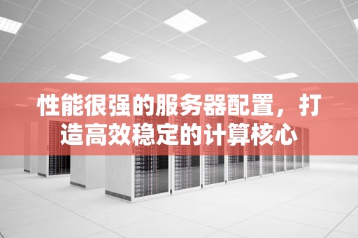 性能很强的服务器配置，打造高效稳定的计算核心