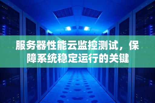 服务器性能云监控测试，保障系统稳定运行的关键