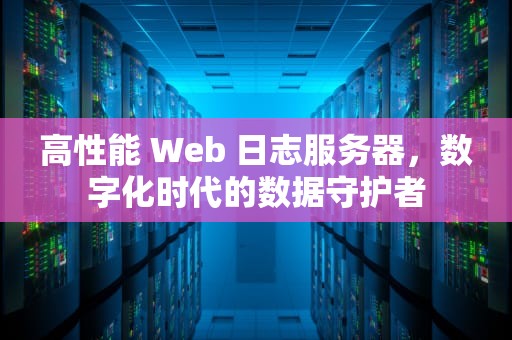 高性能 Web 日志服务器，数字化时代的数据守护者