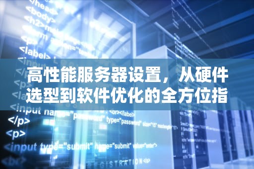 高性能服务器设置，从硬件选型到软件优化的全方位指南