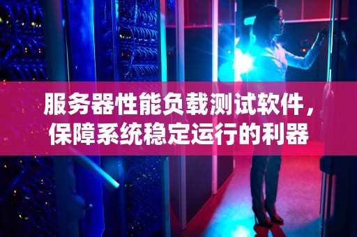 服务器性能负载测试软件，保障系统稳定运行的利器