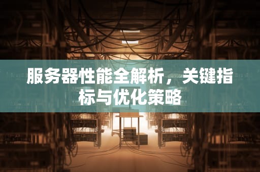 服务器性能全解析，关键指标与优化策略