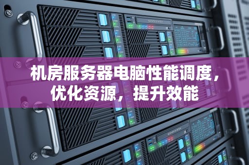 机房服务器电脑性能调度，优化资源，提升效能