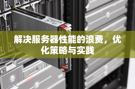 解决服务器性能的浪费，优化策略与实践
