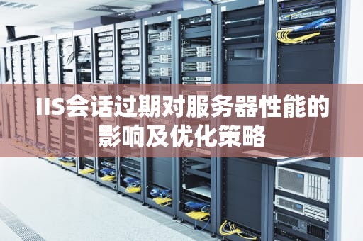 IIS会话过期对服务器性能的影响及优化策略
