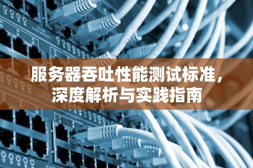 服务器吞吐性能测试标准，深度解析与实践指南