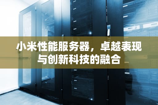 小米性能服务器，卓越表现与创新科技的融合