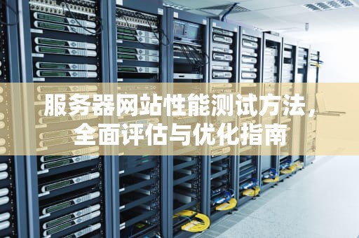 服务器网站性能测试方法，全面评估与优化指南