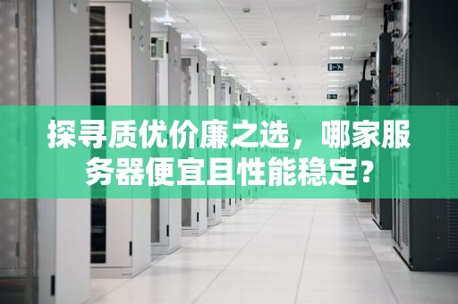 探寻质优价廉之选，哪家服务器便宜且性能稳定？