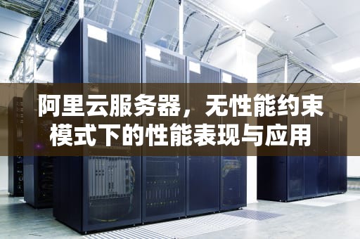 阿里云服务器，无性能约束模式下的性能表现与应用