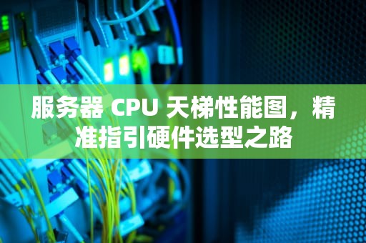 服务器 CPU 天梯性能图，精准指引硬件选型之路