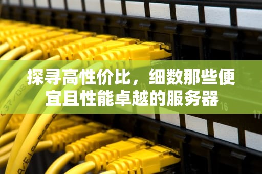 探寻高性价比，细数那些便宜且性能卓越的服务器