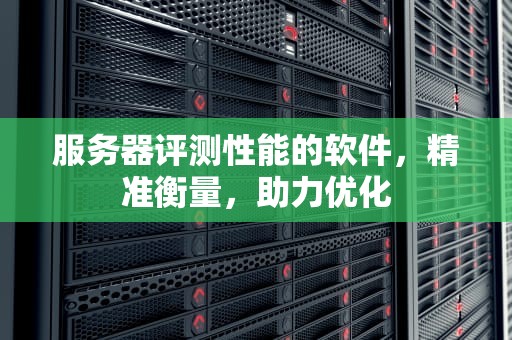 服务器评测性能的软件，精准衡量，助力优化