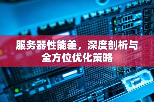 服务器性能差，深度剖析与全方位优化策略