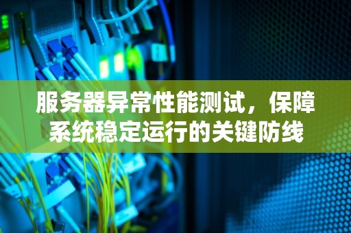 服务器异常性能测试，保障系统稳定运行的关键防线