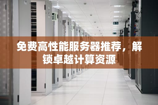 免费高性能服务器推荐，解锁卓越计算资源