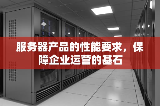 服务器产品的性能要求，保障企业运营的基石