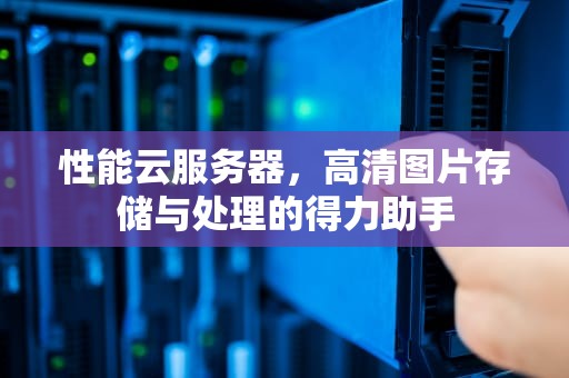 性能云服务器，高清图片存储与处理的得力助手