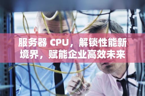 服务器 CPU，解锁性能新境界，赋能企业高效未来
