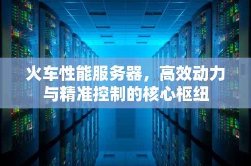 火车性能服务器，高效动力与精准控制的核心枢纽