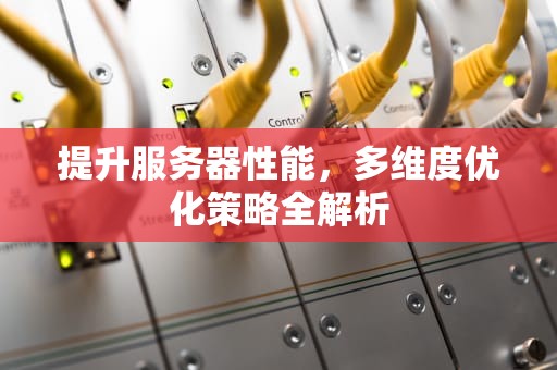 提升服务器性能，多维度优化策略全解析