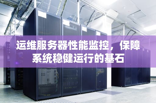 运维服务器性能监控，保障系统稳健运行的基石