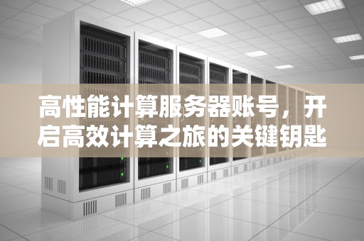 高性能计算服务器账号，开启高效计算之旅的关键钥匙
