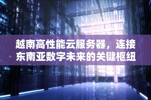 越南高性能云服务器，连接东南亚数字未来的关键枢纽