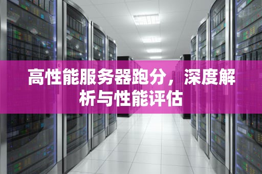 高性能服务器跑分，深度解析与性能评估