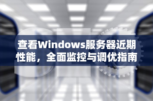 查看Windows服务器近期性能，全面监控与调优指南