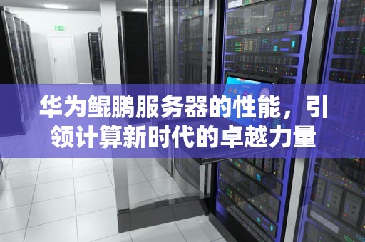 华为鲲鹏服务器的性能，引领计算新时代的卓越力量