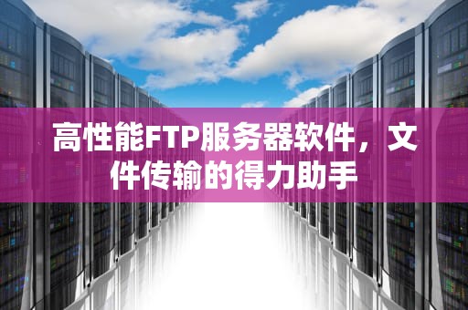 高性能FTP服务器软件，文件传输的得力助手