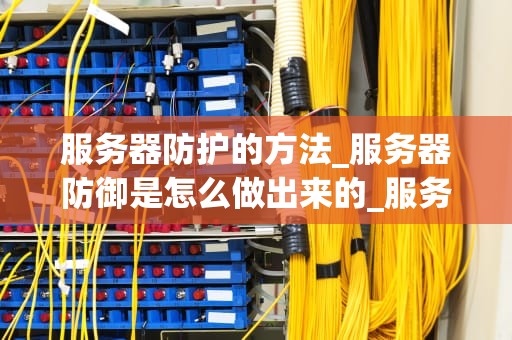 服务器防护的方法_服务器防御是怎么做出来的_服务器防护的方法
