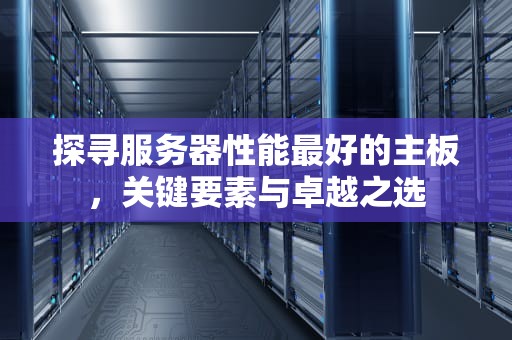 探寻服务器性能最好的主板，关键要素与卓越之选