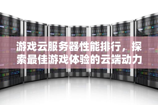游戏云服务器性能排行，探索最佳游戏体验的云端动力