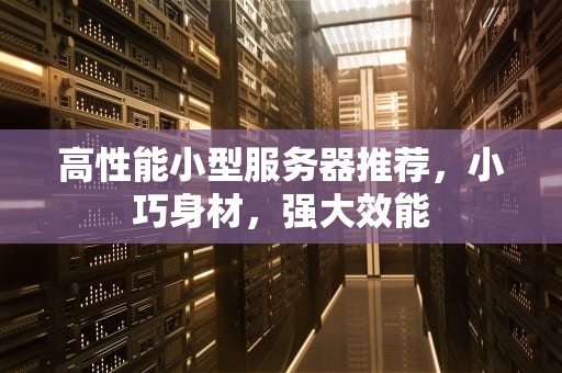 高性能小型服务器推荐，小巧身材，强大效能