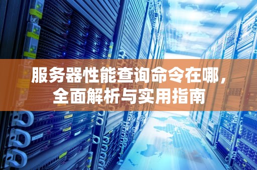 服务器性能查询命令在哪，全面解析与实用指南