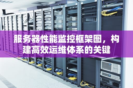 服务器性能监控框架图，构建高效运维体系的关键