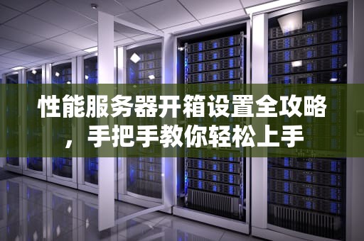 性能服务器开箱设置全攻略，手把手教你轻松上手