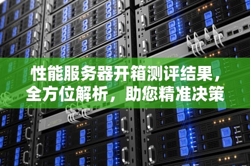 性能服务器开箱测评结果，全方位解析，助您精准决策