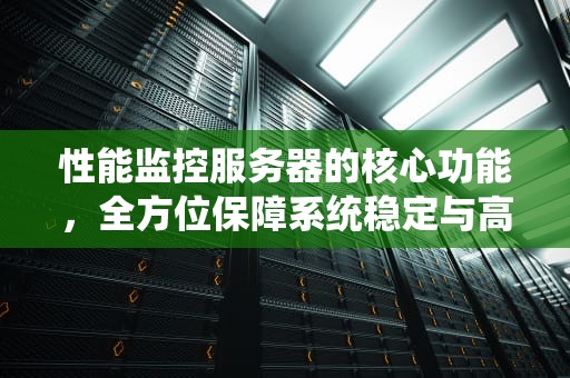 性能监控服务器的核心功能，全方位保障系统稳定与高效