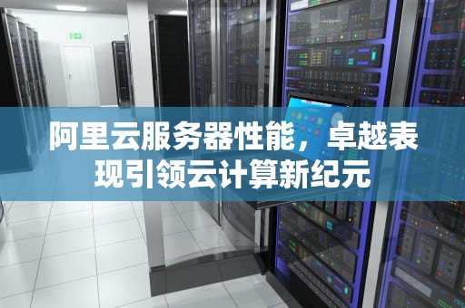 阿里云服务器性能，卓越表现引领云计算新纪元