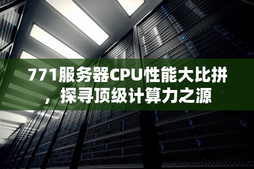 771服务器CPU性能大比拼，探寻顶级计算力之源