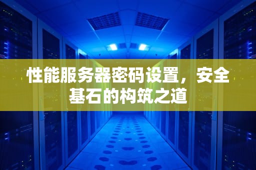 性能服务器密码设置，安全基石的构筑之道