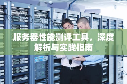 服务器性能测评工具，深度解析与实践指南