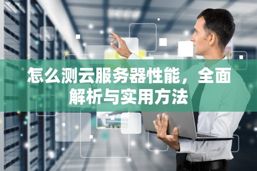 怎么测云服务器性能，全面解析与实用方法