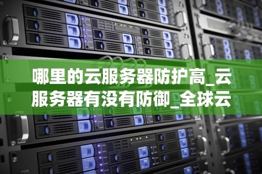 哪里的云服务器防护高_云服务器有没有防御_全球云服务器防护能力对比分析
